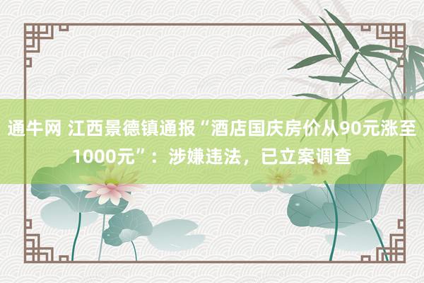 通牛网 江西景德镇通报“酒店国庆房价从90元涨至1000元”：涉嫌违法，已立案调查