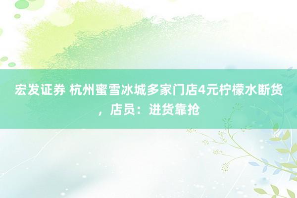 宏发证券 杭州蜜雪冰城多家门店4元柠檬水断货，店员：进货靠抢