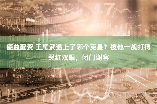 德益配资 王耀武遇上了哪个克星？被他一战打得哭红双眼，闭门谢客