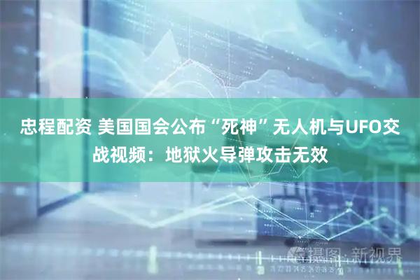 忠程配资 美国国会公布“死神”无人机与UFO交战视频：地狱火导弹攻击无效