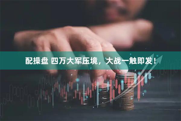 配操盘 四万大军压境，大战一触即发！
