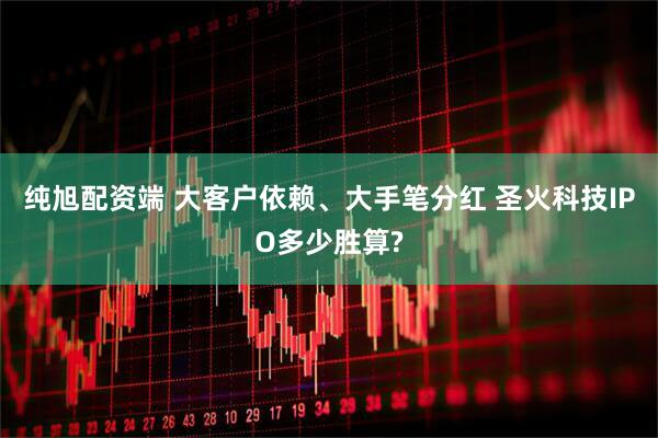 纯旭配资端 大客户依赖、大手笔分红 圣火科技IPO多少胜算?