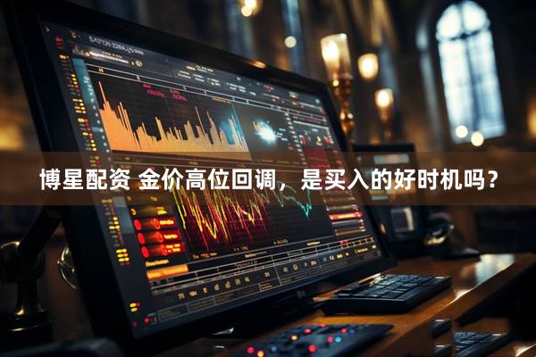 博星配资 金价高位回调，是买入的好时机吗？