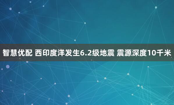 智慧优配 西印度洋发生6.2级地震 震源深度10千米