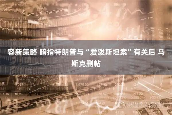 容新策略 暗指特朗普与“爱泼斯坦案”有关后 马斯克删帖