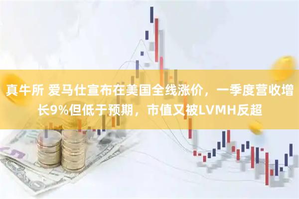 真牛所 爱马仕宣布在美国全线涨价，一季度营收增长9%但低于预期，市值又被LVMH反超