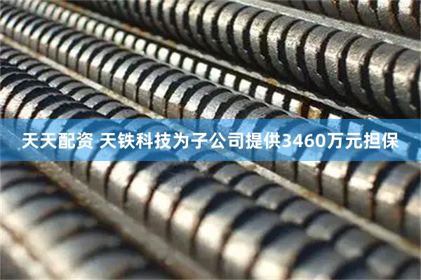 天天配资 天铁科技为子公司提供3460万元担保