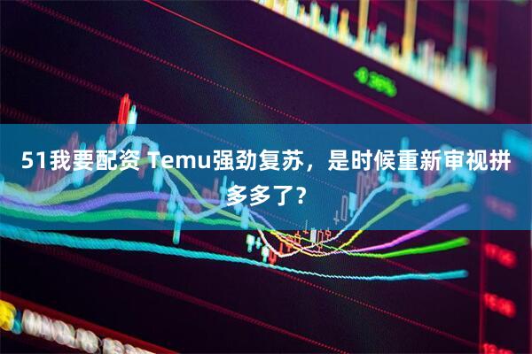 51我要配资 Temu强劲复苏，是时候重新审视拼多多了？