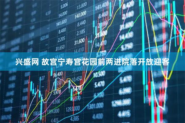 兴盛网 故宫宁寿宫花园前两进院落开放迎客