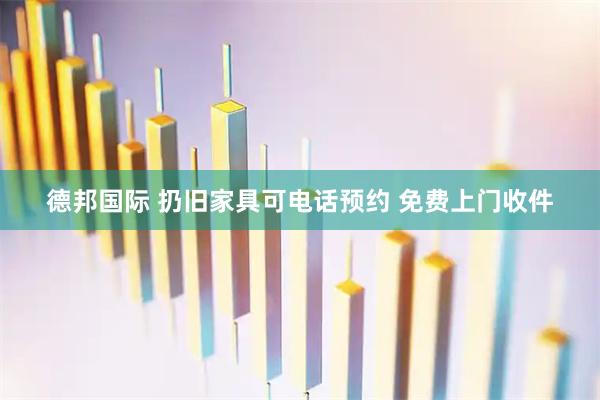 德邦国际 扔旧家具可电话预约 免费上门收件