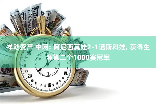 祥乾资产 中网: 阿尼西莫娃2-1诺斯科娃, 获得生涯第二个1000赛冠军