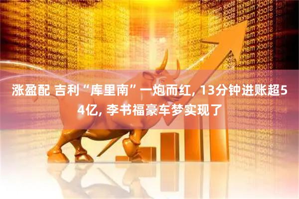 涨盈配 吉利“库里南”一炮而红, 13分钟进账超54亿, 李书福豪车梦实现了