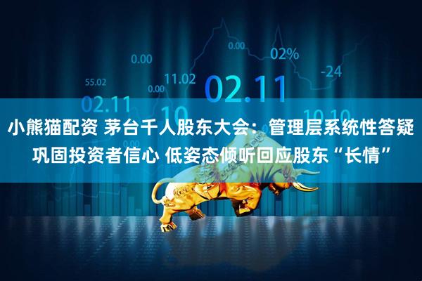 小熊猫配资 茅台千人股东大会:管理层系统性答疑巩固投资者信心 低姿态倾听回应股东“长情”