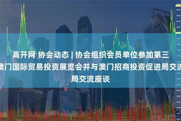 高开网 协会动态 | 协会组织会员单位参加第三十届澳门国际贸易投资展览会并与澳门招商投资促进局交流座谈