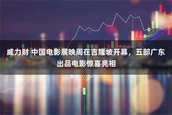 威力财 中国电影展映周在吉隆坡开幕,五部广东出品电影惊喜亮相