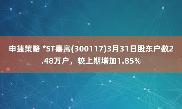 申捷策略 *ST嘉寓(300117)3月31日股东户数2.48万户，较上期增加1.85%