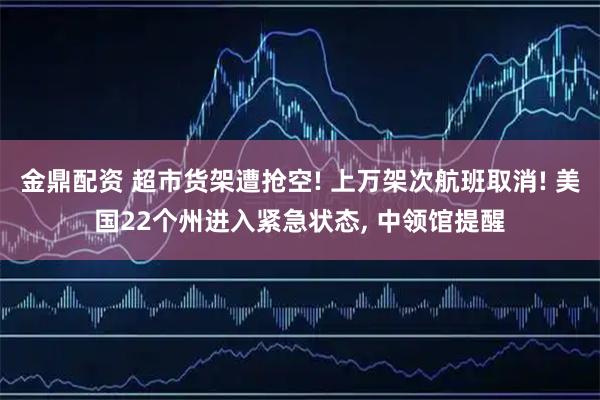 金鼎配资 超市货架遭抢空! 上万架次航班取消! 美国22个州进入紧急状态, 中领馆提醒