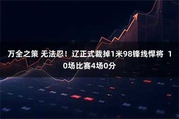 万全之策 无法忍！辽正式裁掉1米98锋线悍将  10场比赛4场0分