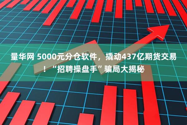 量华网 5000元分仓软件，撬动437亿期货交易！“招聘操盘手”骗局大揭秘