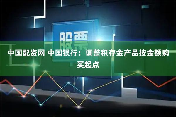 中国配资网 中国银行：调整积存金产品按金额购买起点