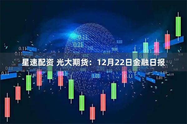 星速配资 光大期货：12月22日金融日报