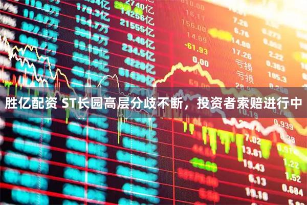 胜亿配资 ST长园高层分歧不断，投资者索赔进行中