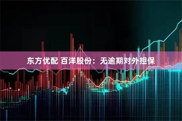 东方优配 百洋股份：无逾期对外担保