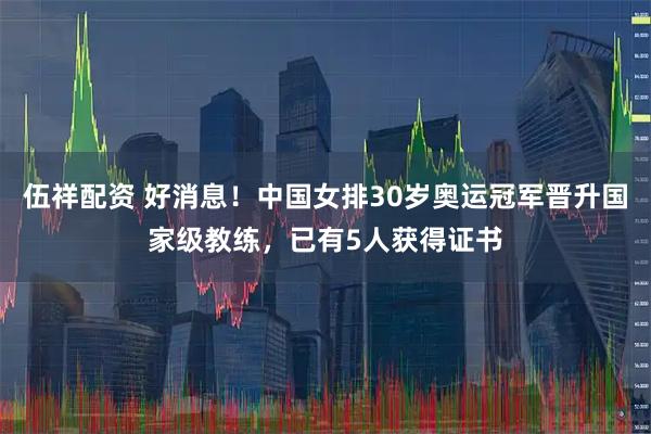 伍祥配资 好消息！中国女排30岁奥运冠军晋升国家级教练，已有5人获得证书