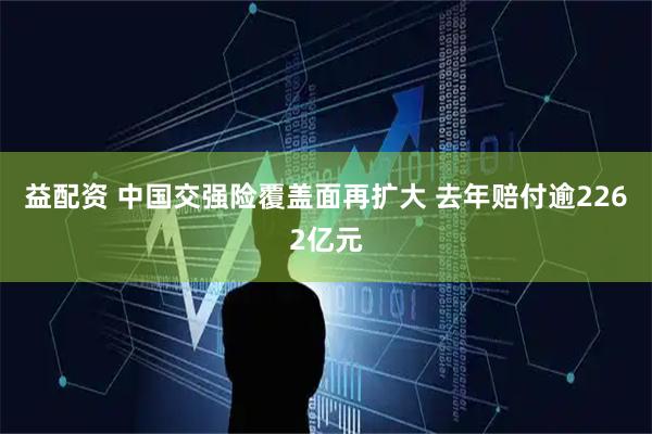 益配资 中国交强险覆盖面再扩大 去年赔付逾2262亿元