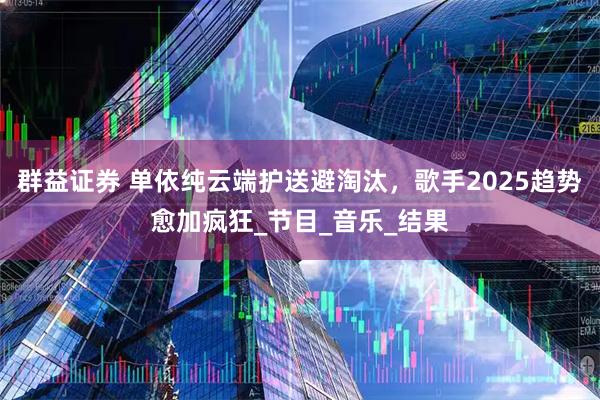 群益证券 单依纯云端护送避淘汰，歌手2025趋势愈加疯狂_节目_音乐_结果