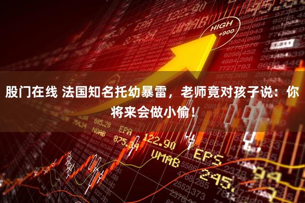 股门在线 法国知名托幼暴雷，老师竟对孩子说：你将来会做小偷！