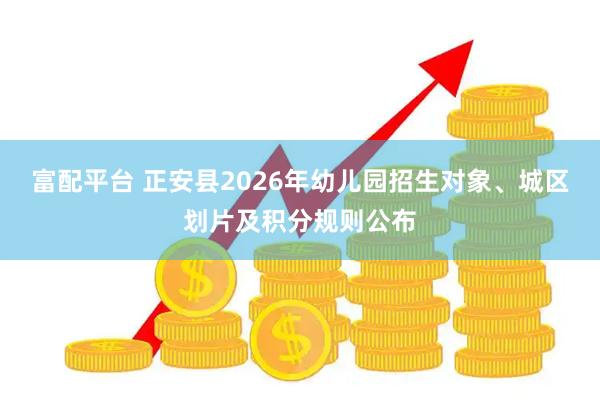 富配平台 正安县2026年幼儿园招生对象、城区划片及积分规则公布